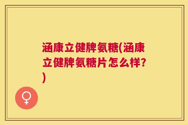 涵康立健牌氨糖(涵康立健牌氨糖片怎么样?)