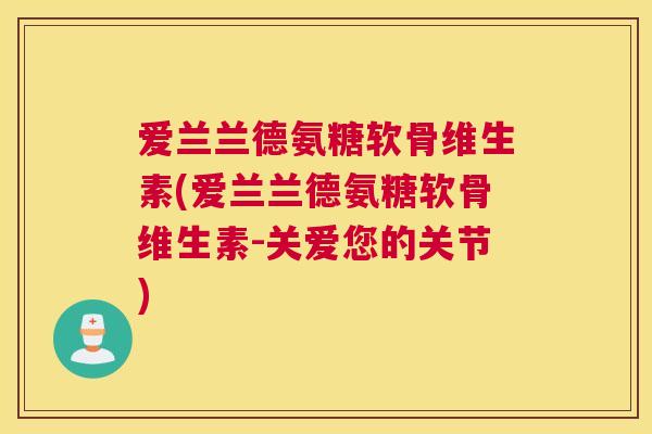 爱兰兰德氨糖软骨维生素(爱兰兰德氨糖软骨维生素-关爱您的关节)