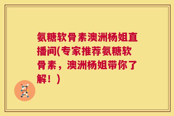 氨糖软骨素澳洲杨姐直播间(专家推荐氨糖软骨素,澳洲杨姐带你了解!)