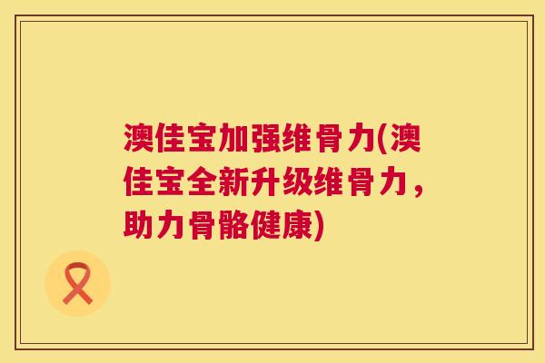 澳佳宝加强维骨力(澳佳宝全新升级维骨力,助力骨骼健康)