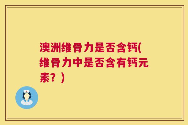 澳洲维骨力是否含钙(维骨力中是否含有钙元素？)