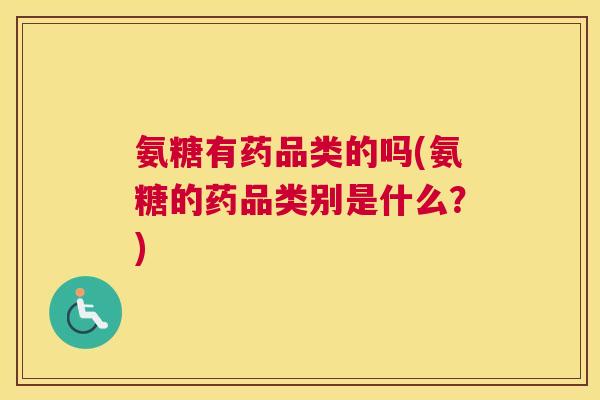 氨糖有药品类的吗(氨糖的药品类别是什么？)