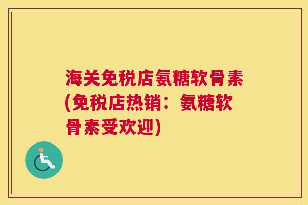 海关免税店氨糖软骨素(免税店热销:氨糖软骨素受欢迎)