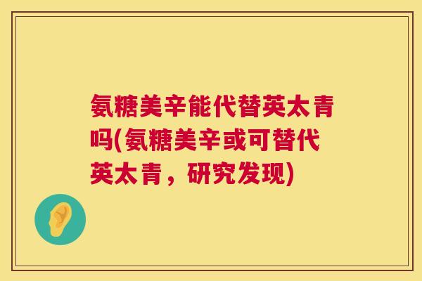氨糖美辛能代替英太青吗(氨糖美辛或可替代英太青,研究发现)
