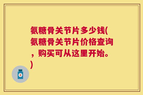 氨糖骨关节片多少钱(氨糖骨关节片价格查询,购买可从这里开始。)
