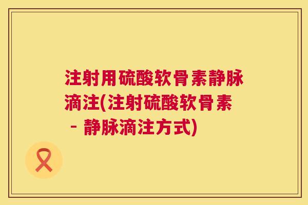 注射用硫酸软骨素静脉滴注(注射硫酸软骨素 - 静脉滴注方式)