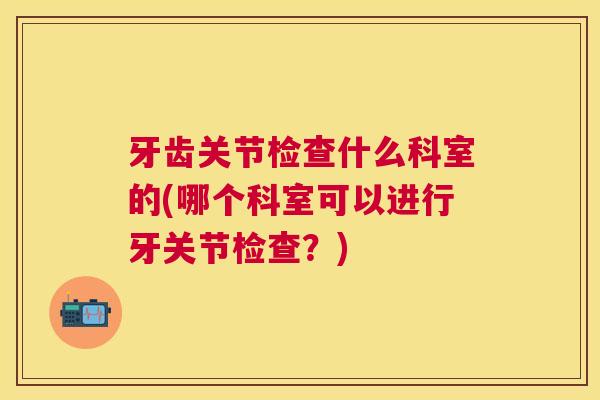 牙齿关节检查什么科室的(哪个科室可以进行牙关节检查？)