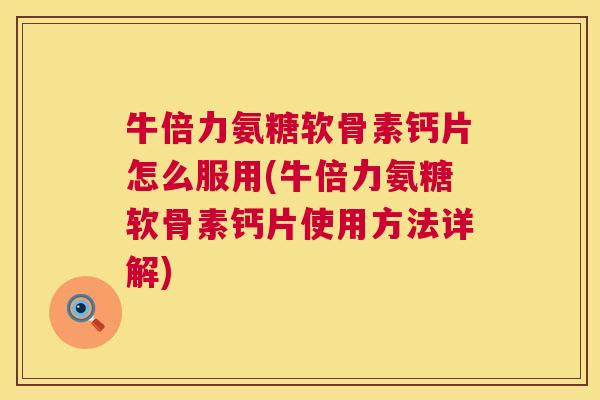 牛倍力氨糖软骨素钙片怎么服用(牛倍力氨糖软骨素钙片使用方法详解)