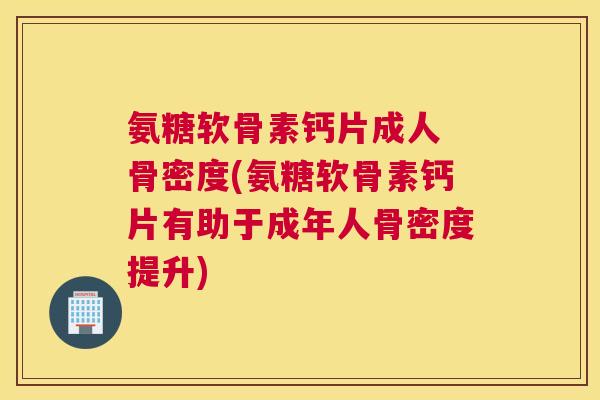 氨糖软骨素钙片成人 骨密度(氨糖软骨素钙片有助于成年人骨密度提升) 氨糖软骨素钙片成人 骨密度(氨糖软骨素钙片有助于成年人骨密度提升)