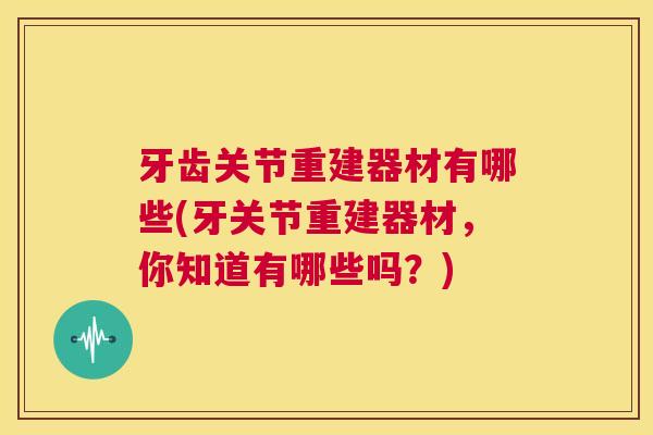 牙齿关节重建器材有哪些(牙关节重建器材，你知道有哪些吗？)