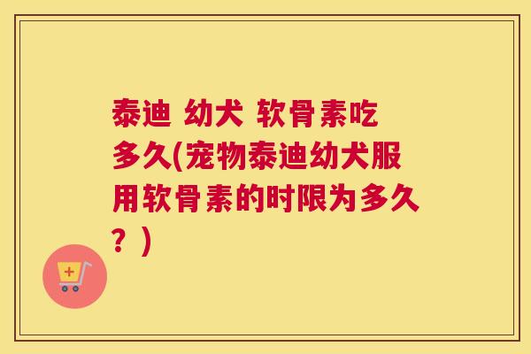 泰迪 幼犬 软骨素吃多久(宠物泰迪幼犬服用软骨素的时限为多久?) 泰迪 幼犬 软骨素吃多久(宠物泰迪幼犬服用软骨素的时限为多久?)