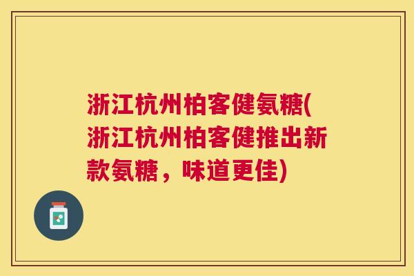 浙江杭州柏客健氨糖(浙江杭州柏客健推出新款氨糖,味道更佳)