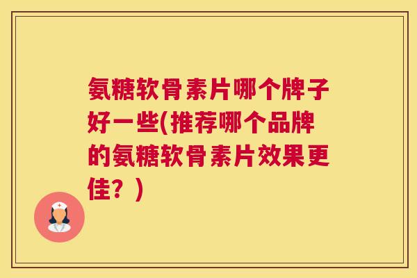 氨糖软骨素片哪个牌子好一些(推荐哪个品牌的氨糖软骨素片效果更佳?)