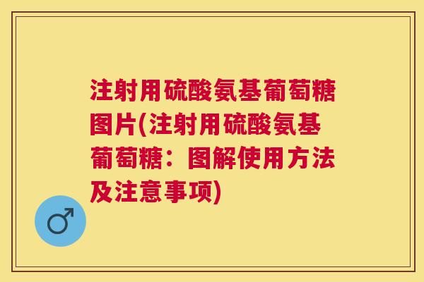 注射用硫酸氨基葡萄糖图片(注射用硫酸氨基葡萄糖:图解使用方法及注意事项)
