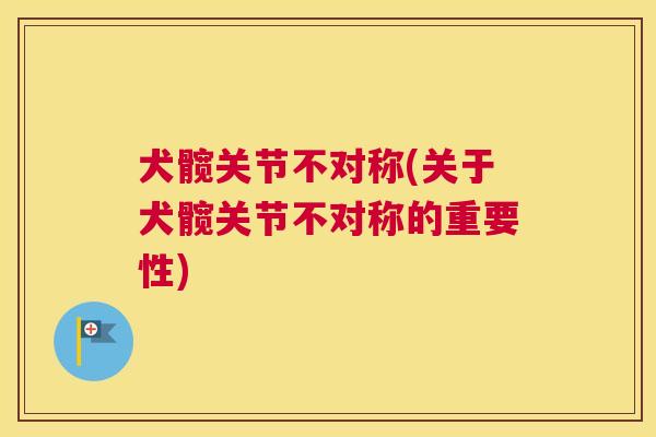 犬髋关节不对称(关于犬髋关节不对称的重要性)