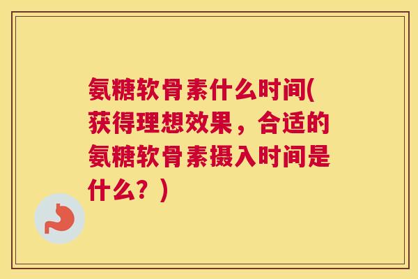 氨糖软骨素什么时间(获得理想效果，合适的氨糖软骨素摄入时间是什么？)