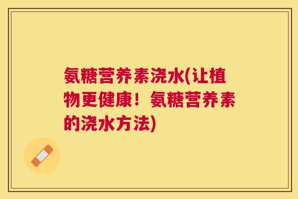 氨糖营养素浇水(让植物更健康!氨糖营养素的浇水方法) 氨糖营养素浇水(让植物更健康!氨糖营养素的浇水方法)