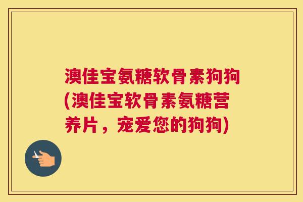 澳佳宝氨糖软骨素狗狗(澳佳宝软骨素氨糖营养片,宠爱您的狗狗)