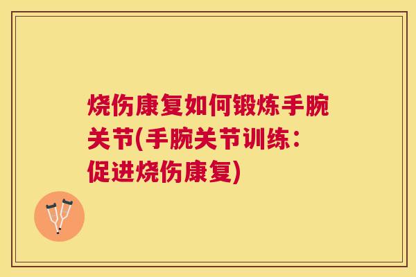 烧伤康复如何锻炼手腕关节(手腕关节训练:促进烧伤康复)