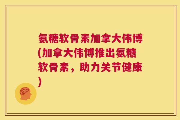 氨糖软骨素加拿大伟博(加拿大伟博推出氨糖软骨素,助力关节健康)