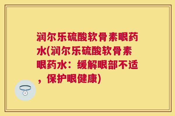 润尔乐硫酸软骨素眼药水(润尔乐硫酸软骨素眼药水:缓解眼部不适,保护眼健康)