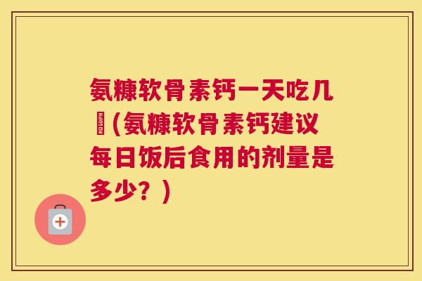 氨糠软骨素钙一天吃几柆(氨糠软骨素钙建议每日饭后食用的剂量是多少?) 氨糠软骨素钙一天吃几柆(氨糠软骨素钙建议每日饭后食用的剂量是多少?)