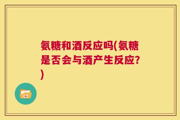 氨糖和酒反应吗(氨糖是否会与酒产生反应?)