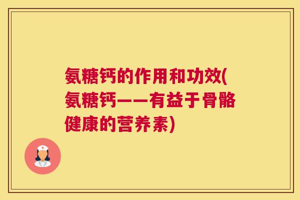 氨糖钙的作用和功效(氨糖钙——有益于骨骼健康的营养素) 氨糖钙的作用和功效(氨糖钙——有益于骨骼健康的营养素)