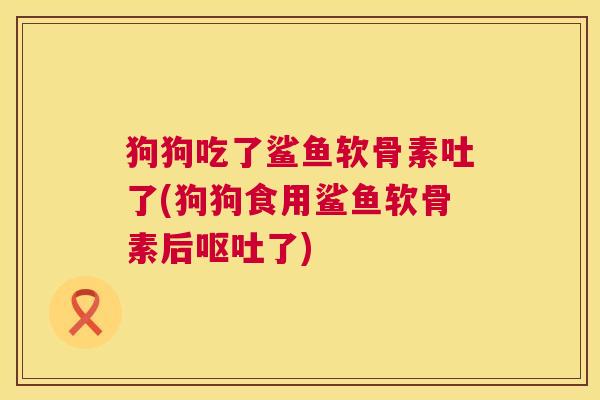 狗狗吃了鲨鱼软骨素吐了(狗狗食用鲨鱼软骨素后呕吐了)