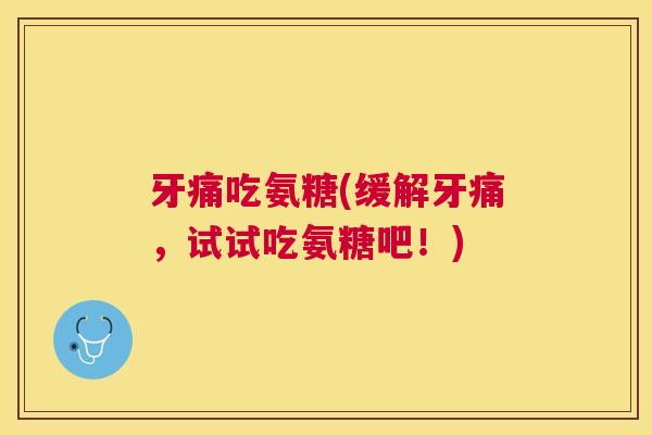 牙痛吃氨糖(缓解牙痛，试试吃氨糖吧！)