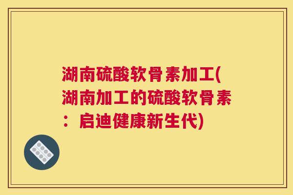 湖南硫酸软骨素加工(湖南加工的硫酸软骨素:启迪健康新生代) 湖南硫酸软骨素加工(湖南加工的硫酸软骨素:启迪健康新生代)