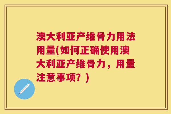 澳大利亚产维骨力用法用量(如何正确使用澳大利亚产维骨力，用量注意事项？)