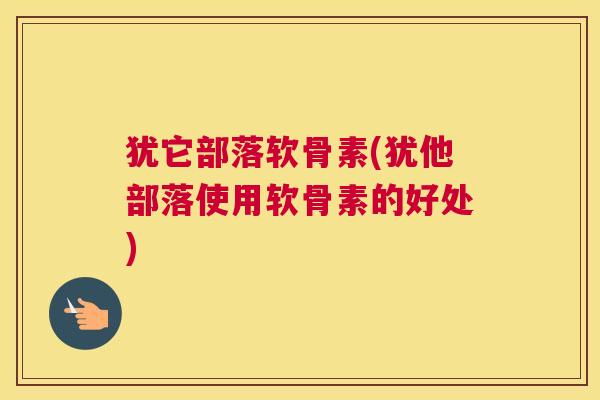 犹它部落软骨素(犹他部落使用软骨素的好处)