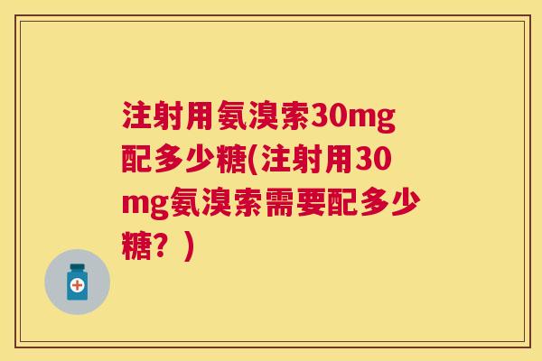 注射用氨溴索30mg配多少糖(注射用30mg氨溴索需要配多少糖?) 注射用氨溴索30mg配多少糖(注射用30mg氨溴索需要配多少糖?)
