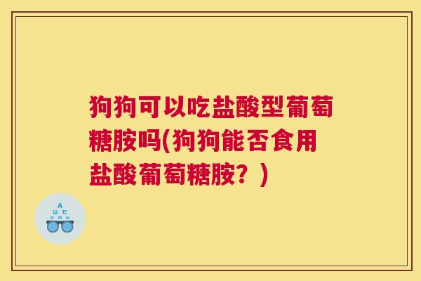 狗狗可以吃盐酸型葡萄糖胺吗(狗狗能否食用盐酸葡萄糖胺?)