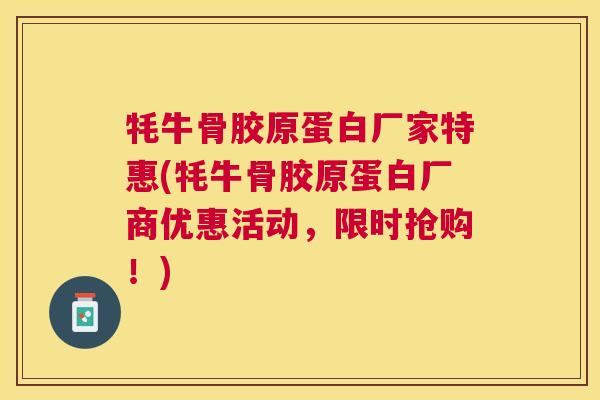 牦牛骨胶原蛋白厂家特惠(牦牛骨胶原蛋白厂商优惠活动，限时抢购！)