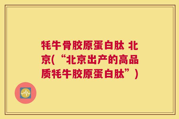 牦牛骨胶原蛋白肽 北京(“北京出产的高品质牦牛胶原蛋白肽”)