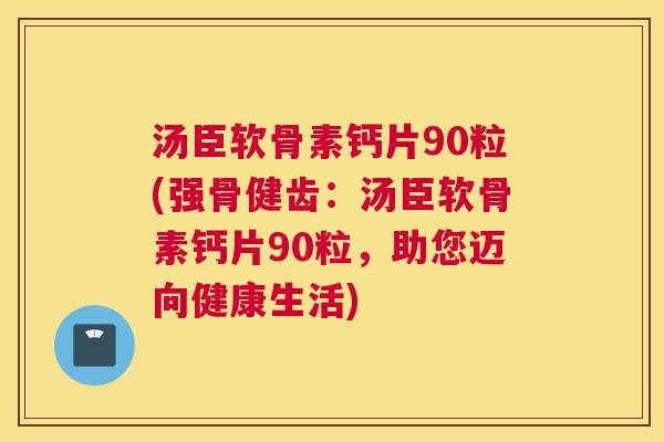汤臣软骨素钙片90粒(强骨健齿:汤臣软骨素钙片90粒,助您迈向健康生活)