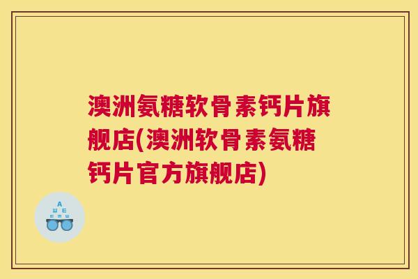 澳洲氨糖软骨素钙片旗舰店(澳洲软骨素氨糖钙片官方旗舰店)