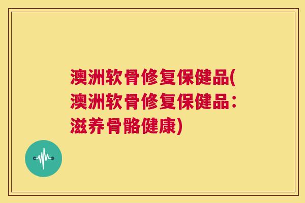 澳洲软骨修复保健品(澳洲软骨修复保健品:滋养骨骼健康)