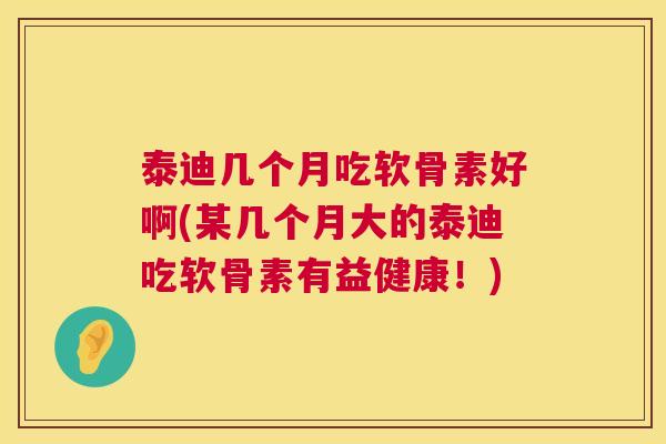 泰迪几个月吃软骨素好啊(某几个月大的泰迪吃软骨素有益健康!) 泰迪几个月吃软骨素好啊(某几个月大的泰迪吃软骨素有益健康!)