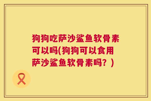 狗狗吃萨沙鲨鱼软骨素可以吗(狗狗可以食用萨沙鲨鱼软骨素吗?)