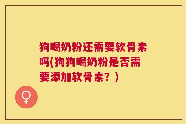 狗喝奶粉还需要软骨素吗(狗狗喝奶粉是否需要添加软骨素？)