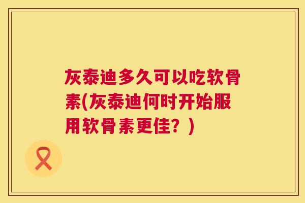 灰泰迪多久可以吃软骨素(灰泰迪何时开始服用软骨素更佳?) 灰泰迪多久可以吃软骨素(灰泰迪何时开始服用软骨素更佳?)