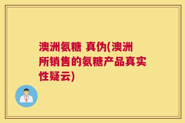 澳洲氨糖 真伪(澳洲所销售的氨糖产品真实性疑云)