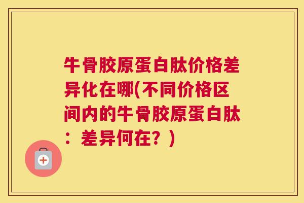 牛骨胶原蛋白肽价格差异化在哪(不同价格区间内的牛骨胶原蛋白肽:差异何在?)
