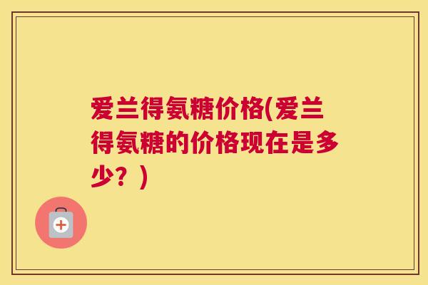 爱兰得氨糖价格(爱兰得氨糖的价格现在是多少?)