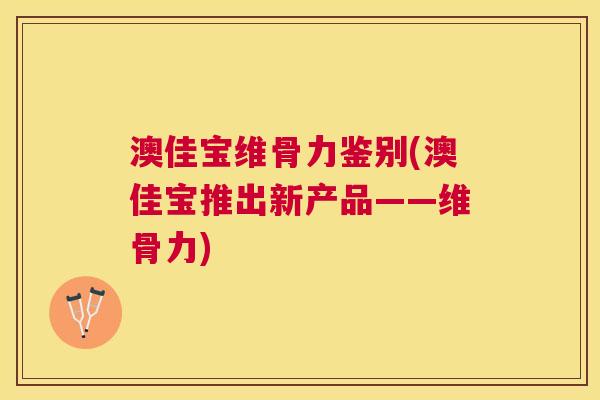 澳佳宝维骨力鉴别(澳佳宝推出新产品——维骨力)