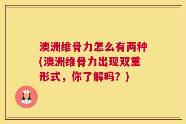 澳洲维骨力怎么有两种(澳洲维骨力出现双重形式,你了解吗?) 澳洲维骨力怎么有两种(澳洲维骨力出现双重形式,你了解吗?)