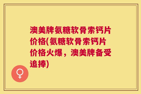 澳美牌氨糖软骨索钙片价格(氨糖软骨索钙片价格火爆,澳美牌备受追捧)